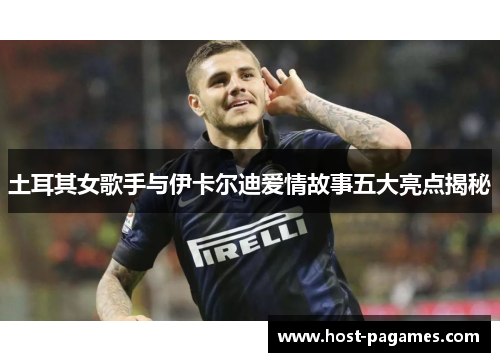 土耳其女歌手与伊卡尔迪爱情故事五大亮点揭秘