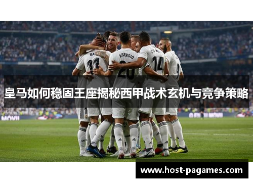 皇马如何稳固王座揭秘西甲战术玄机与竞争策略