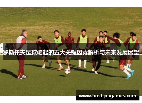 罗斯托夫足球崛起的五大关键因素解析与未来发展展望