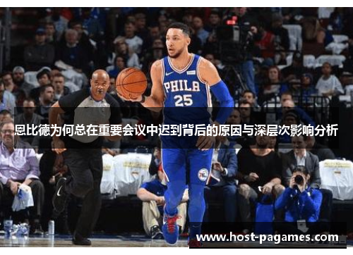 恩比德为何总在重要会议中迟到背后的原因与深层次影响分析