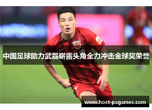 中国足球助力武磊崭露头角全力冲击金球奖荣誉