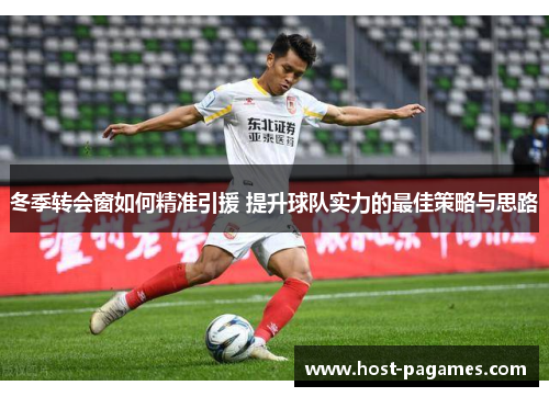 冬季转会窗如何精准引援 提升球队实力的最佳策略与思路