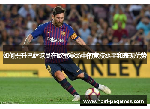如何提升巴萨球员在欧冠赛场中的竞技水平和表现优势