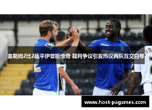 富勒姆2比2战平伊普斯维奇 裁判争议引发热议两队互交白卷