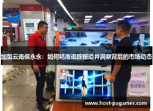 加盟云南侯永永：如何精准追踪报道并洞察背后的市场动态