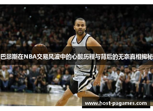 巴恩斯在NBA交易风波中的心酸历程与背后的无奈真相揭秘