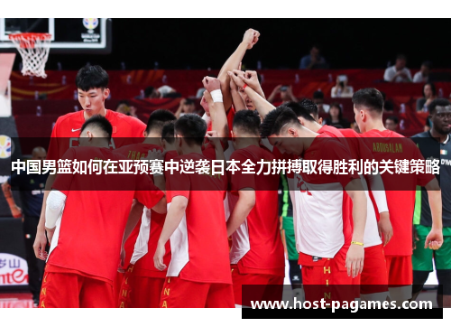 中国男篮如何在亚预赛中逆袭日本全力拼搏取得胜利的关键策略