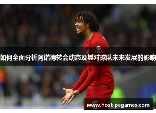 如何全面分析阿诺德转会动态及其对球队未来发展的影响