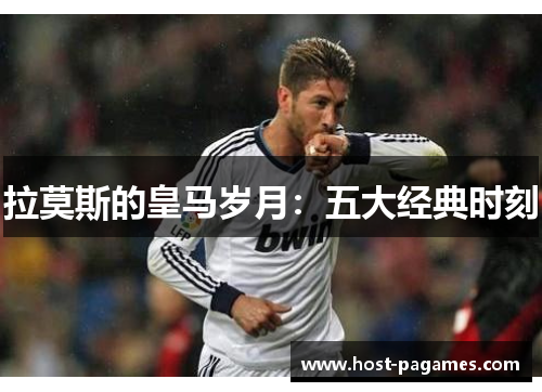 拉莫斯的皇马岁月：五大经典时刻
