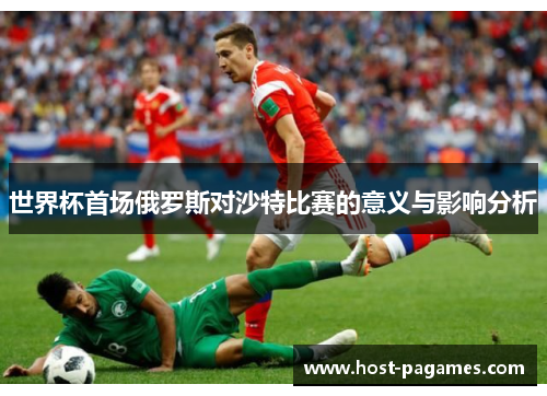 世界杯首场俄罗斯对沙特比赛的意义与影响分析