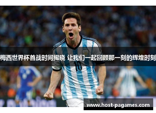 梅西世界杯首战时间揭晓 让我们一起回顾那一刻的辉煌时刻