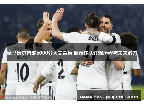 皇马历史首破5000分大关背后 揭示球队辉煌历程与未来潜力