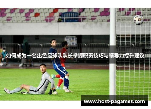 如何成为一名出色足球队队长掌握职责技巧与领导力提升建议