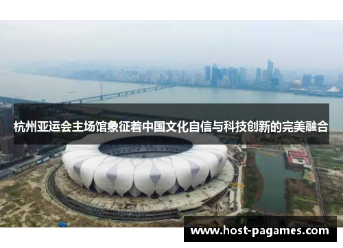 杭州亚运会主场馆象征着中国文化自信与科技创新的完美融合