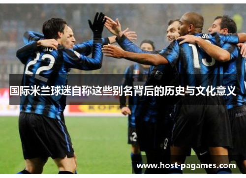 国际米兰球迷自称这些别名背后的历史与文化意义