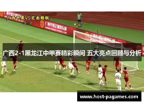 广西2-1黑龙江中甲赛精彩瞬间 五大亮点回顾与分析