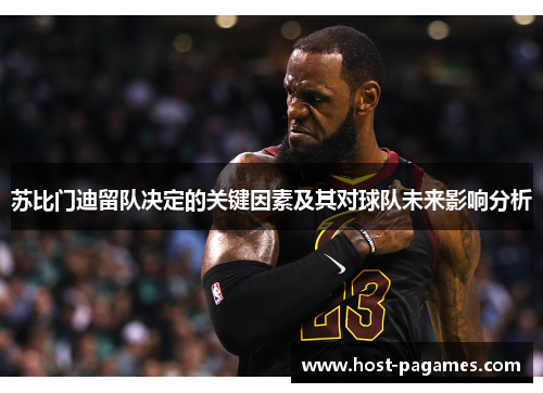 苏比门迪留队决定的关键因素及其对球队未来影响分析