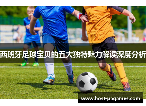 西班牙足球宝贝的五大独特魅力解读深度分析