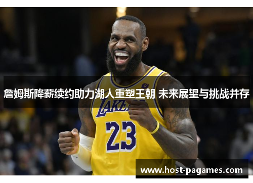 詹姆斯降薪续约助力湖人重塑王朝 未来展望与挑战并存