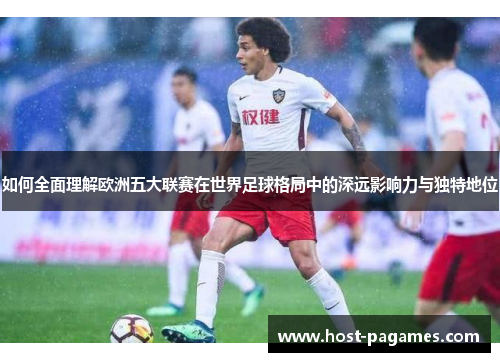 如何全面理解欧洲五大联赛在世界足球格局中的深远影响力与独特地位