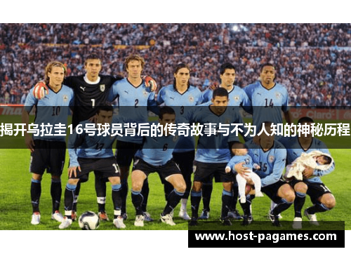 揭开乌拉圭16号球员背后的传奇故事与不为人知的神秘历程