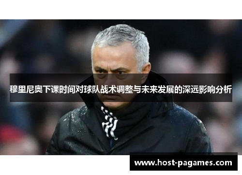 穆里尼奥下课时间对球队战术调整与未来发展的深远影响分析