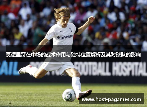 莫德里奇在中场的战术作用与独特位置解析及其对球队的影响
