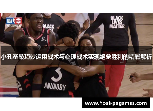 小孔塞桑巧妙运用战术与心理战术实现绝杀胜利的精彩解析