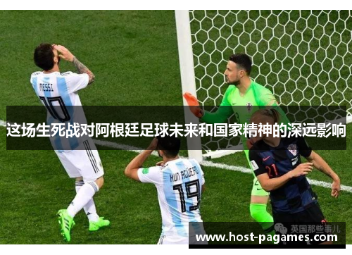 这场生死战对阿根廷足球未来和国家精神的深远影响