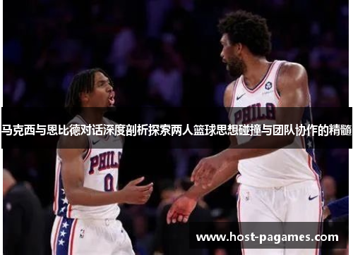 马克西与恩比德对话深度剖析探索两人篮球思想碰撞与团队协作的精髓