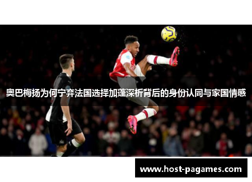 奥巴梅扬为何宁弃法国选择加蓬深析背后的身份认同与家国情感