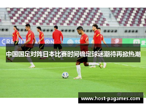 中国国足对阵日本比赛时间确定球迷期待再掀热潮