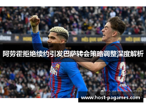 阿劳霍拒绝续约引发巴萨转会策略调整深度解析