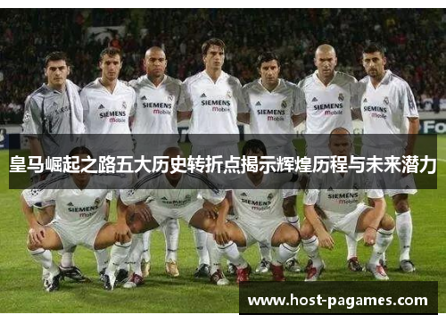 皇马崛起之路五大历史转折点揭示辉煌历程与未来潜力