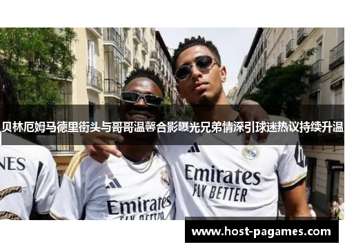 贝林厄姆马德里街头与哥哥温馨合影曝光兄弟情深引球迷热议持续升温