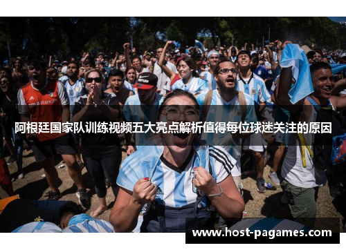 阿根廷国家队训练视频五大亮点解析值得每位球迷关注的原因