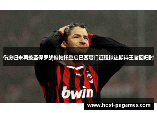 伤愈归来再披圣保罗战袍帕托重启巴西豪门征程球迷期待王者回归时