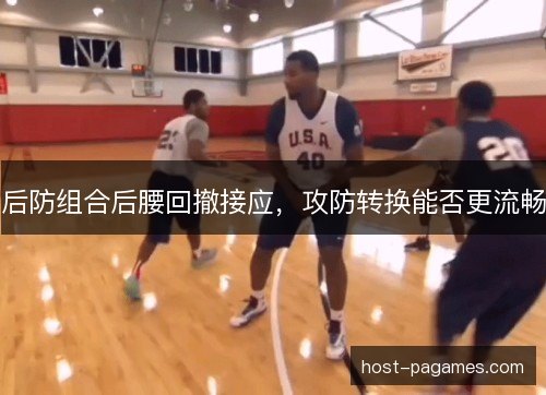 后防组合后腰回撤接应，攻防转换能否更流畅